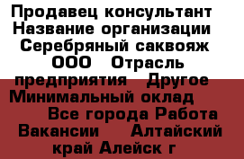 Продавец-консультант › Название организации ­ Серебряный саквояж, ООО › Отрасль предприятия ­ Другое › Минимальный оклад ­ 40 000 - Все города Работа » Вакансии   . Алтайский край,Алейск г.